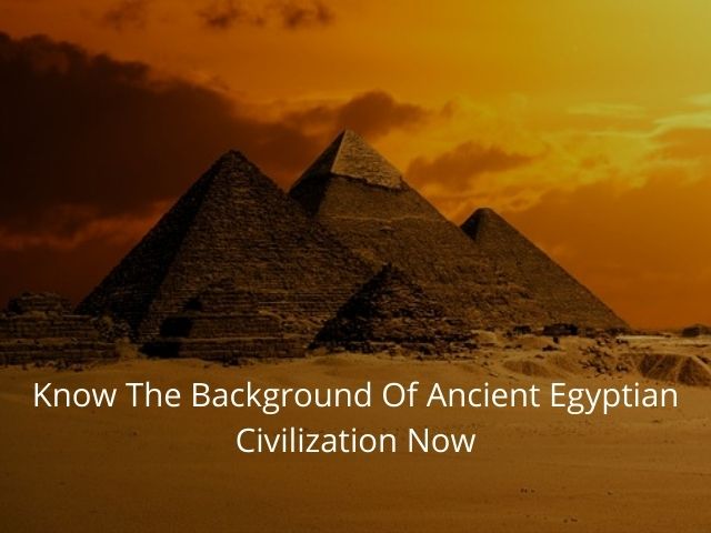 Know The Background Of Ancient Egyptian Civilization