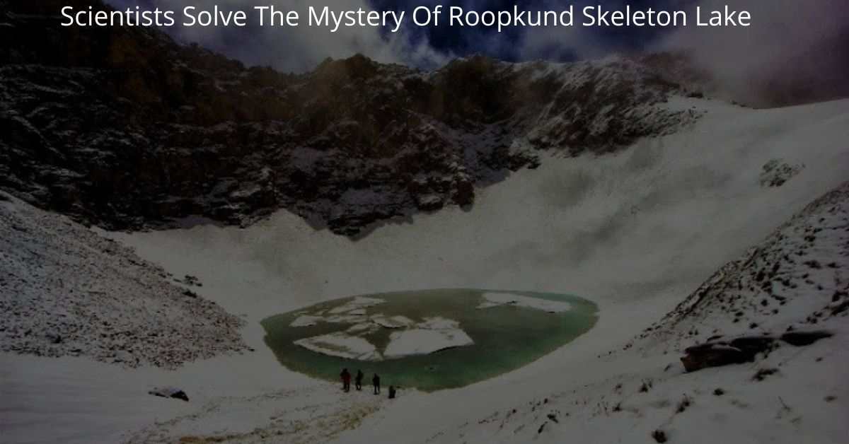 Scientists Solve The Mystery Of Roopkund Skeleton Lake